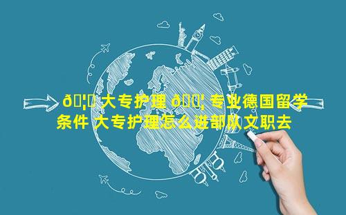 🦊 大专护理 🐦 专业德国留学条件 大专护理怎么进部队文职去哪报考